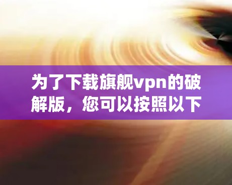 为了下载旗舰vpn的破解版,您可以按照以下步骤操作 为了下载旗舰vpn的破解版,您可以按照以下步骤操作