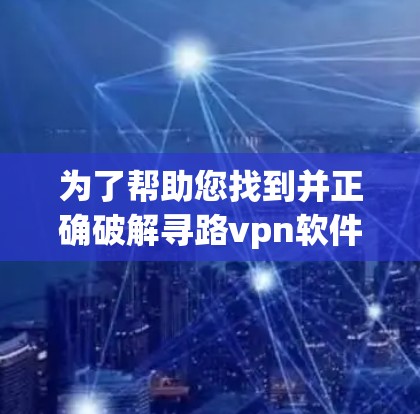 为了帮助您找到并正确破解寻路vpn软件,以下是一步步的操作指南 为了帮助您找到并正确破解寻路vpn软件,以下是一步步的操作指南