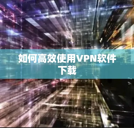 如何高效使用VPN软件下载 如何高效使用VPN软件下载