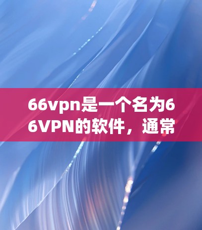 66vpn是一个名为66VPN的软件,通常用于VPN(Virtual Private Network)的设置和管理。它是一款用于创建、管理和管理VPN协议的工具 66vpn是一个名为66VPN的软件,通常用于VPN(Virtual Private Network)的设置和管理。它是一款用于创建、管理和管理VPN协议的工具