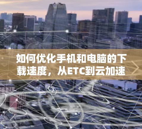 如何优化手机和电脑的下载速度,从ETC到云加速 如何优化手机和电脑的下载速度,从ETC到云加速