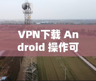 VPN下载 Android 操作可能有点复杂,因为 VPN 是用于加密通信的,通常不是针对特定设备的。如果你需要在 Android 设备上使用 VPN,可能需要通过以下方式来实现 VPN下载 Android 操作可能有点复杂,因为 VPN 是用于加密通信的,通常不是针对特定设备的。如果你需要在 Android 设备上使用 VPN,可能需要通过以下方式来实现