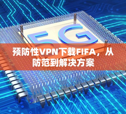 预防性VPN下载FIFA,从防范到解决方案 预防性VPN下载FIFA,从防范到解决方案