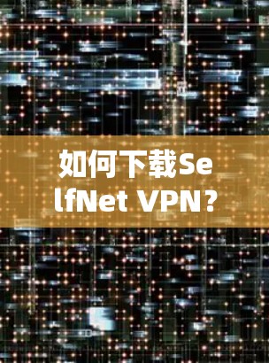 如何下载SelfNet VPN? 如何下载SelfNet VPN?