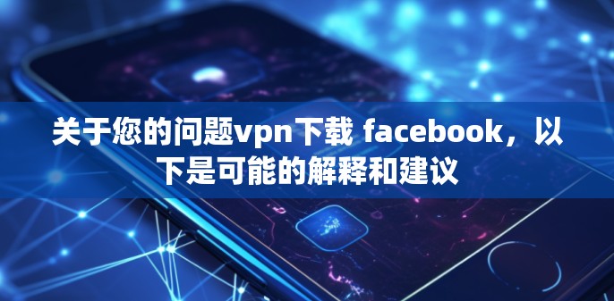 关于您的问题vpn下载 facebook,以下是可能的解释和建议 关于您的问题vpn下载 facebook,以下是可能的解释和建议