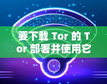 要下载 Tor 的 Tor 部署并使用它作为 Tor 的 Tor 网络,您可以按照以下步骤进行 要下载 Tor 的 Tor 部署并使用它作为 Tor 的 Tor 网络,您可以按照以下步骤进行