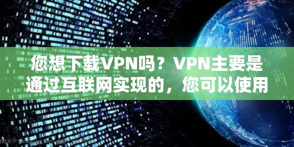 您想下载VPN吗？VPN主要是通过互联网实现的，您可以使用以下方式下载VPN软件或客户端