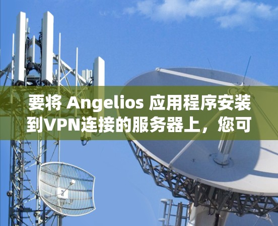 要将 Angelios 应用程序安装到VPN连接的服务器上,您可以按照以下步骤操作 要将 Angelios 应用程序安装到VPN连接的服务器上,您可以按照以下步骤操作