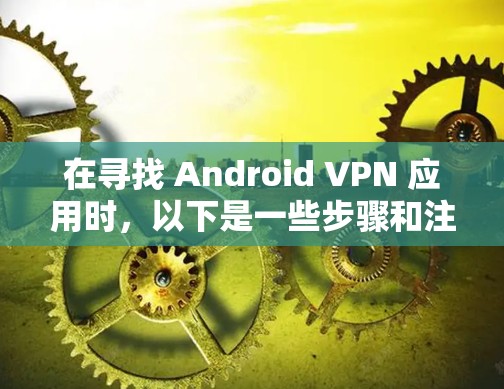 在寻找 Android VPN 应用时，以下是一些步骤和注意事项