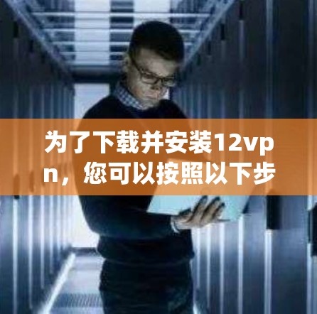 为了下载并安装12vpn,您可以按照以下步骤进行 为了下载并安装12vpn,您可以按照以下步骤进行
