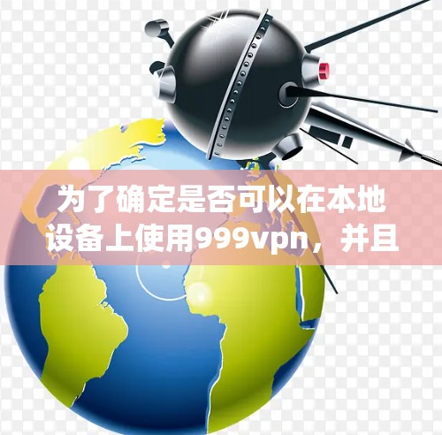 为了确定是否可以在本地设备上使用999vpn,并且解决可能的使用限制,您可以按照以下步骤操作 为了确定是否可以在本地设备上使用999vpn,并且解决可能的使用限制,您可以按照以下步骤操作