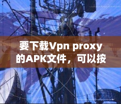要下载Vpn proxy的APK文件，可以按照以下步骤进行