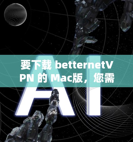 要下载 betternetVPN 的 Mac版,您需要访问 betternetVPN 的官网,并通过链接下载软件。以下是具体的步骤 要下载 betternetVPN 的 Mac版,您需要访问 betternetVPN 的官网,并通过链接下载软件。以下是具体的步骤