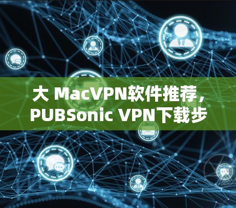 大 MacVPN软件推荐,PUBSonic VPN下载步骤与使用指南 大 MacVPN软件推荐,PUBSonic VPN下载步骤与使用指南
