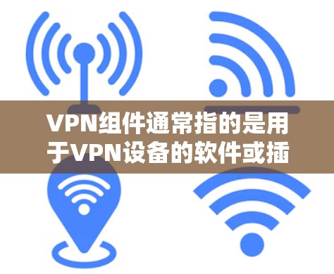 VPN组件通常指的是用于VPN设备的软件或插件。以下是一些常见的VPN组件下载地址,供您参考