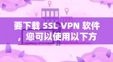 要下载 SSL VPN 软件,您可以使用以下方法 要下载 SSL VPN 软件,您可以使用以下方法