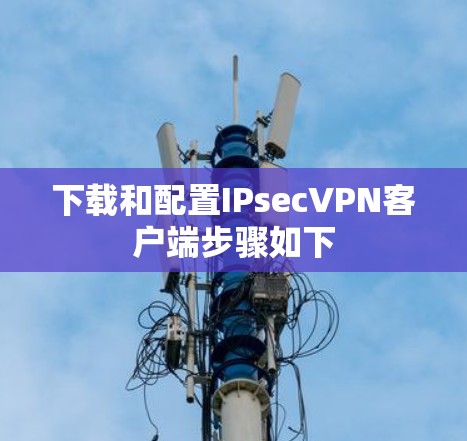 下载和配置IPsecVPN客户端步骤如下