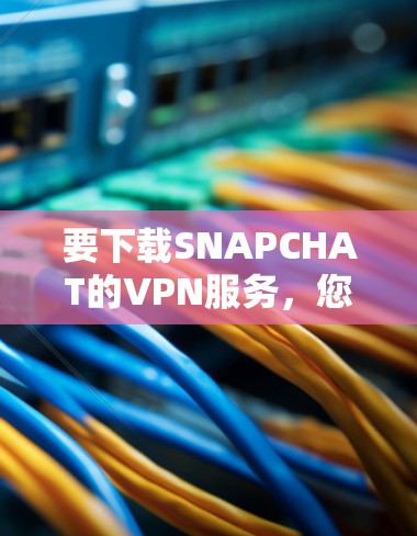 要下载SNAPCHAT的VPN服务,您可以按照以下步骤操作
